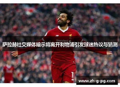 萨拉赫社交媒体暗示将离开利物浦引发球迷热议与猜测