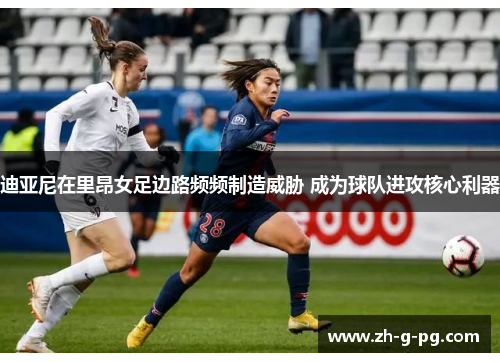 迪亚尼在里昂女足边路频频制造威胁 成为球队进攻核心利器 迪亚尼在里昂女足边路频频制造威胁 成为球队进攻核心利器