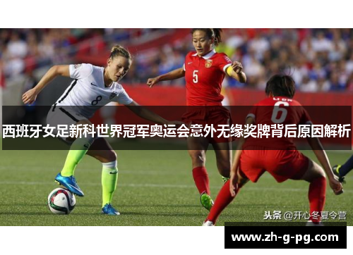 西班牙女足新科世界冠军奥运会意外无缘奖牌背后原因解析 西班牙女足新科世界冠军奥运会意外无缘奖牌背后原因解析