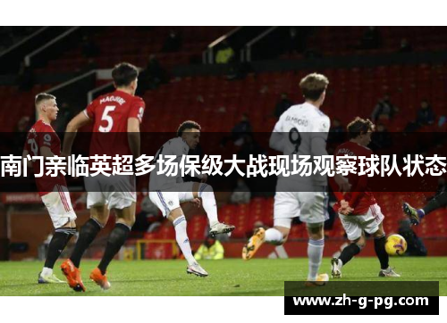 南门亲临英超多场保级大战现场观察球队状态