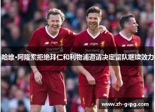 哈维·阿隆索拒绝拜仁和利物浦邀请决定留队继续效力 哈维·阿隆索拒绝拜仁和利物浦邀请决定留队继续效力