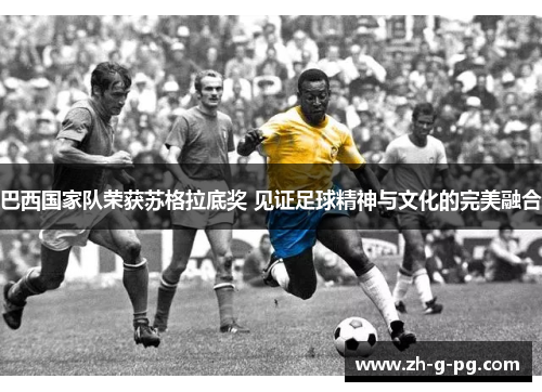 巴西国家队荣获苏格拉底奖 见证足球精神与文化的完美融合 巴西国家队荣获苏格拉底奖 见证足球精神与文化的完美融合