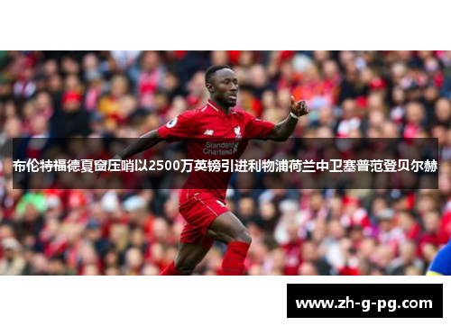 布伦特福德夏窗压哨以2500万英镑引进利物浦荷兰中卫塞普范登贝尔赫 布伦特福德夏窗压哨以2500万英镑引进利物浦荷兰中卫塞普范登贝尔赫