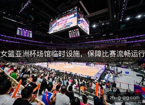 女篮亚洲杯场馆临时设施,保障比赛流畅运行 女篮亚洲杯场馆临时设施,保障比赛流畅运行