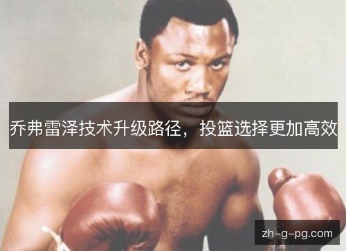乔弗雷泽技术升级路径，投篮选择更加高效
