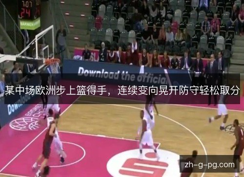 某中场欧洲步上篮得手,连续变向晃开防守轻松取分 某中场欧洲步上篮得手,连续变向晃开防守轻松取分