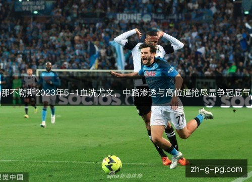 那不勒斯2023年5-1血洗尤文，中路渗透与高位逼抢尽显争冠底气